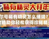 賽爾號稀有精靈怎么捕捉？全攻略助你輕松獲得珍稀精靈！