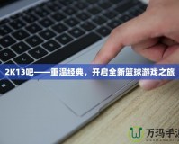 2K13吧——重溫經典，開啟全新籃球游戲之旅