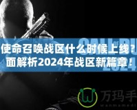 《使命召喚戰(zhàn)區(qū)什么時(shí)候上線？全面解析2024年戰(zhàn)區(qū)新篇章！