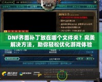 DNF界面補(bǔ)丁放在哪個(gè)文件夾？完美解決方法，助你輕松優(yōu)化游戲體驗(yàn)！