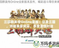 三國(guó)群英傳Online亞服：征戰(zhàn)三國(guó)，領(lǐng)略英豪風(fēng)采，享受激情對(duì)戰(zhàn)