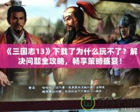 《三國志13》下載了為什么玩不了？解決問題全攻略，暢享策略盛宴！