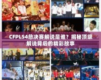 CFPLS4總決賽解說是誰？揭秘頂級解說背后的精彩故事