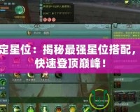 劍三定星位：揭秘最強(qiáng)星位搭配，助你快速登頂巔峰！