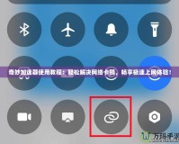 奇妙加速器使用教程：輕松解決網(wǎng)絡(luò)卡頓，暢享極速上網(wǎng)體驗(yàn)！