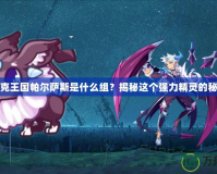洛克王國帕爾薩斯是什么組？揭秘這個強(qiáng)力精靈的秘密