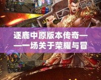 逐鹿中原版本傳奇——一場關(guān)于榮耀與冒險的極致體驗