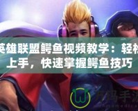 英雄聯(lián)盟鱷魚視頻教學(xué)：輕松上手，快速掌握鱷魚技巧