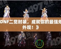《DNF二覺(jué)時(shí)裝，成就你的最強(qiáng)炫酷外觀！》