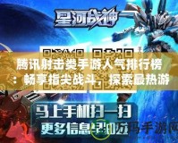 騰訊射擊類手游人氣排行榜：暢享指尖戰(zhàn)斗，探索最熱游戲新風(fēng)潮！