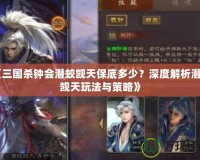 《三國殺鐘會潛蛟覬天保底多少？深度解析潛蛟覬天玩法與策略》