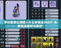 夢幻西游云游道人什么時候出2020？全新玩法解析與期待！