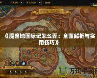 《魔獸地圖標記怎么弄：全面解析與實用技巧》