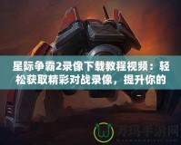 星際爭霸2錄像下載教程視頻：輕松獲取精彩對戰(zhàn)錄像，提升你的游戲技巧！