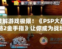 破解游戲極限！《PSP大戰(zhàn)略2金手指》讓你成為戰(zhàn)場主宰