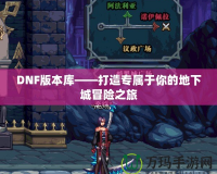 DNF版本庫——打造專屬于你的地下城冒險之旅