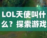 LOL天使叫什么？探索游戲中的“天使”角色和背后的故事