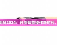 三指靈敏度復(fù)制碼2024：開創(chuàng)智能操作新時(shí)代，提升用戶體驗(yàn)