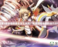 要塞3修改器的音樂怎么關(guān)閉？完美游戲體驗(yàn)的技巧分享