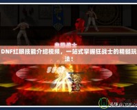 DNF紅眼技能介紹視頻，一站式掌握狂戰(zhàn)士的精髓玩法！