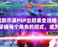 蒼翼默示錄PSP出招表全攻略：輕松掌握每個角色的招式，成為對戰(zhàn)高手！