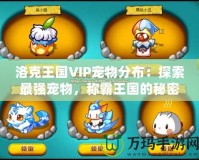 洛克王國VIP寵物分布：探索最強寵物，稱霸王國的秘密