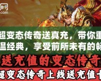 超變態(tài)傳奇送真充，帶你重溫經(jīng)典，享受前所未有的暢爽體驗！