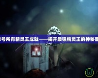 賽爾號(hào)所有精靈王成就——揭開(kāi)最強(qiáng)精靈王的神秘面紗！