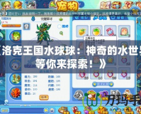 《洛克王國(guó)水球球：神奇的水世界，等你來(lái)探索！》