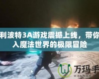哈利波特3A游戲震撼上線(xiàn)，帶你進(jìn)入魔法世界的極限冒險(xiǎn)