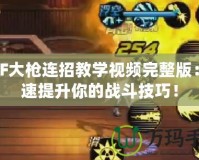DNF大槍連招教學(xué)視頻完整版：快速提升你的戰(zhàn)斗技巧！