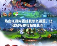 熱血江湖內(nèi)置掛機(jī)怎么設(shè)置，讓你輕松體驗(yàn)暢快戰(zhàn)斗！