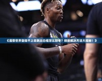 《魔獸世界登陸不上去跳出白框怎么回事？徹底解決方法大揭秘！》