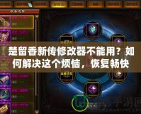楚留香新傳修改器不能用？如何解決這個煩惱，恢復(fù)暢快游戲體驗！