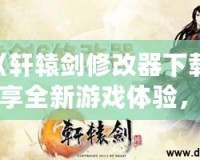 《軒轅劍修改器下載：暢享全新游戲體驗，輕松破解每個難關！》