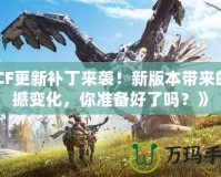 《CF更新補丁來襲！新版本帶來的震撼變化，你準備好了嗎？》