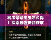 賽爾號紫炎蟲怎么得？探索最強(qiáng)寵物獲取攻略！