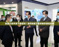 堡壘之夜手游下載慢嗎？如何加速下載并暢享游戲樂(lè)趣