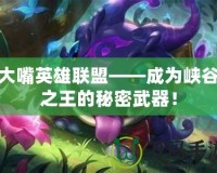大嘴英雄聯(lián)盟——成為峽谷之王的秘密武器！