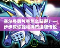 賽爾號(hào)勇氣號(hào)怎么獲得？一步步教你輕松擁有這艘傳說(shuō)中的飛船！