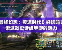 《最終幻想：黃道時代》好玩嗎？探索這款史詩級手游的魅力