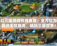 夢(mèng)幻三國(guó)游戲在線客服：全方位為你提供無(wú)憂服務(wù)，暢玩三國(guó)世界！