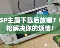 PSP主題下載后放哪？輕松解決你的煩惱！