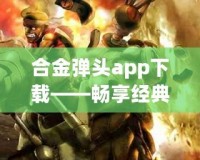 合金彈頭app下載——暢享經典射擊游戲，隨時隨地釋放熱血！