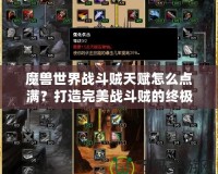 魔獸世界戰(zhàn)斗賊天賦怎么點(diǎn)滿？打造完美戰(zhàn)斗賊的終極攻略