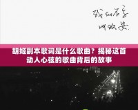 胡姬副本歌詞是什么歌曲？揭秘這首動人心弦的歌曲背后的故事