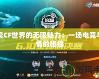 探索CF世界的無(wú)限魅力：一場(chǎng)電競(jìng)與激情的碰撞