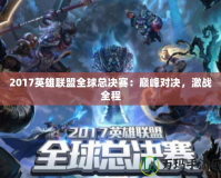 2017英雄聯盟全球總決賽：巔峰對決，激戰(zhàn)全程