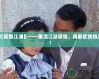 《笑傲江湖》——重溫江湖豪情，再掀武俠熱潮！