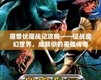魔獸伏魔戰(zhàn)記攻略——征戰(zhàn)魔幻世界，成就你的英雄傳奇